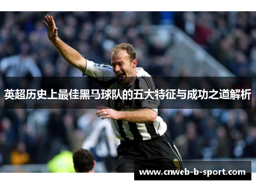 英超历史上最佳黑马球队的五大特征与成功之道解析