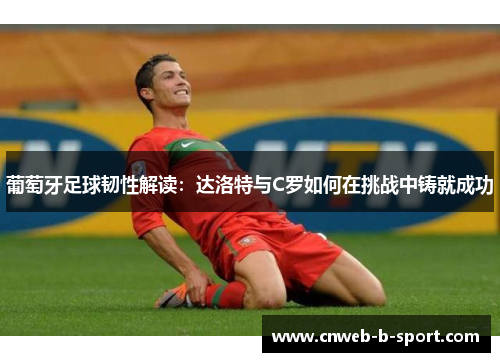 葡萄牙足球韧性解读:达洛特与C罗如何在挑战中铸就成功 葡萄牙足球韧性解读:达洛特与C罗如何在挑战中铸就成功