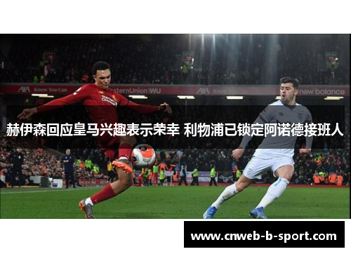 赫伊森回应皇马兴趣表示荣幸 利物浦已锁定阿诺德接班人