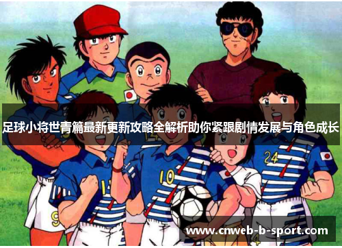 足球小将世青篇最新更新攻略全解析助你紧跟剧情发展与角色成长