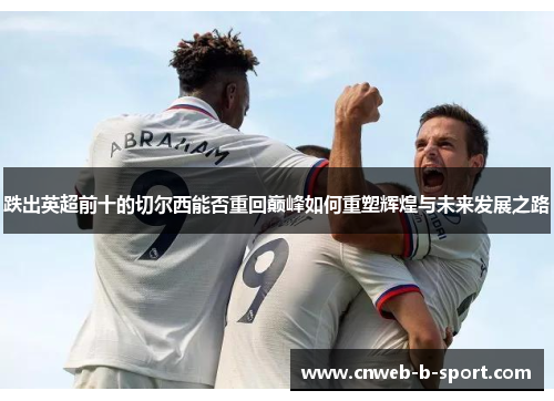 跌出英超前十的切尔西能否重回巅峰如何重塑辉煌与未来发展之路