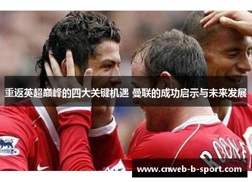 重返英超巅峰的四大关键机遇 曼联的成功启示与未来发展