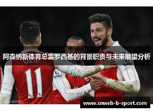 阿森纳新体育总监罗西基的背景职责与未来展望分析
