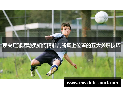 顶尖足球运动员如何精准判断场上位置的五大关键技巧