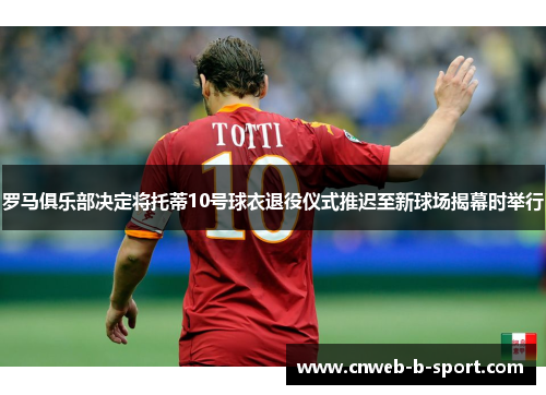 罗马俱乐部决定将托蒂10号球衣退役仪式推迟至新球场揭幕时举行