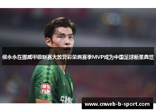 侯永永在挪威甲级联赛大放异彩荣膺赛季MVP成为中国足球新星典范 侯永永在挪威甲级联赛大放异彩荣膺赛季MVP成为中国足球新星典范