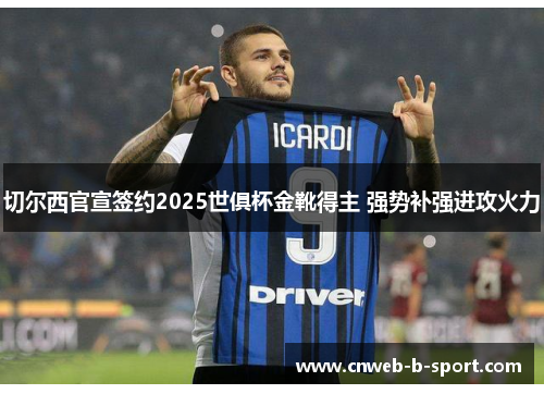 切尔西官宣签约2025世俱杯金靴得主 强势补强进攻火力 切尔西官宣签约2025世俱杯金靴得主 强势补强进攻火力