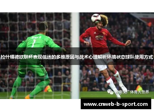 拉什福德欧联杯表现低迷的多维原因与战术心理解析环境状态球队使用方式