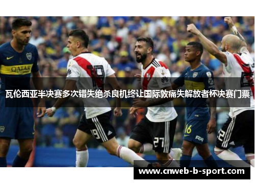 瓦伦西亚半决赛多次错失绝杀良机终让国际敦痛失解放者杯决赛门票