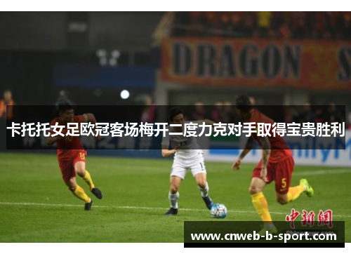 卡托托女足欧冠客场梅开二度力克对手取得宝贵胜利
