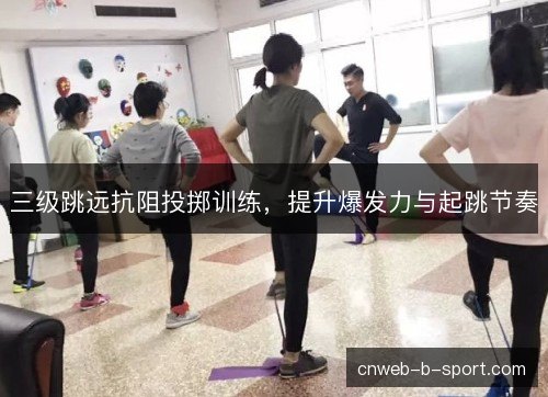 三级跳远抗阻投掷训练，提升爆发力与起跳节奏