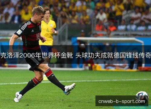 克洛泽2006年世界杯金靴 头球功夫成就德国锋线传奇